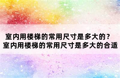 室内用楼梯的常用尺寸是多大的？ 室内用楼梯的常用尺寸是多大的合适